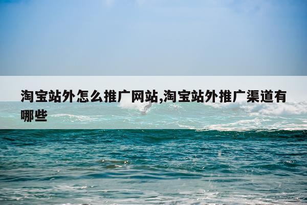 淘宝站外怎么推广网站,淘宝站外推广渠道有哪些