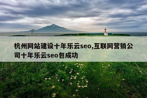 杭州网站建设十年乐云seo,互联网营销公司十年乐云seo包成功