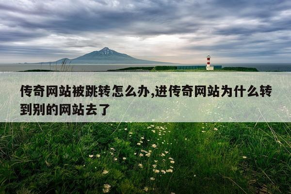 传奇网站被跳转怎么办,进传奇网站为什么转到别的网站去了