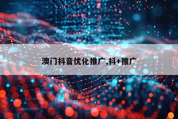 澳门抖音优化推广,抖+推广
