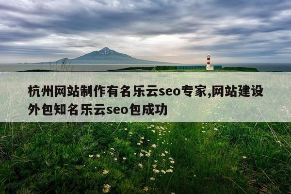 杭州网站制作有名乐云seo专家,网站建设外包知名乐云seo包成功