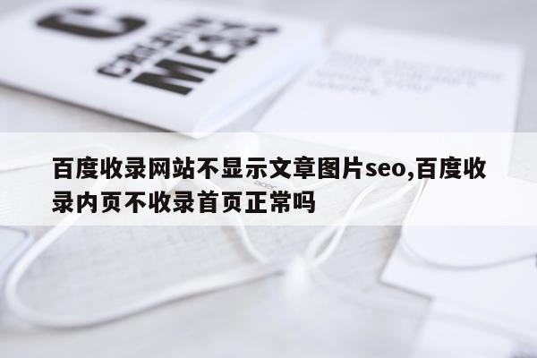 百度收录网站不显示文章图片seo,百度收录内页不收录首页正常吗