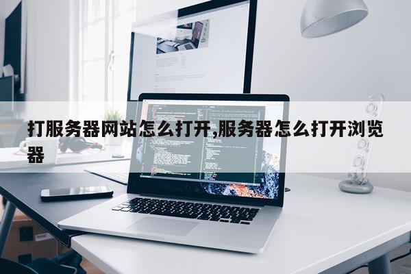 打服务器网站怎么打开,服务器怎么打开浏览器