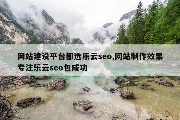 网站建设平台都选乐云seo,网站制作效果专注乐云seo包成功