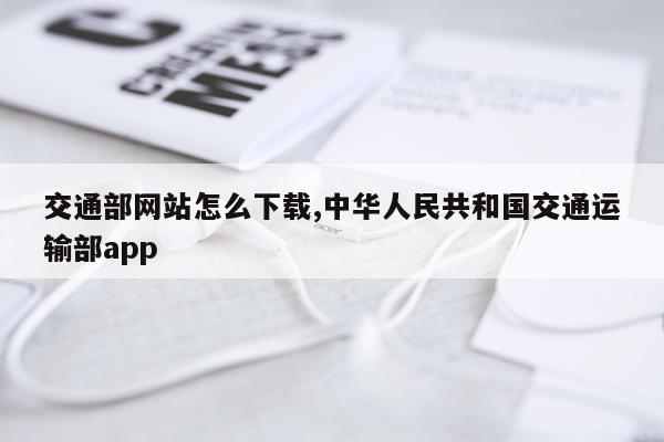 交通部网站怎么下载,中华人民共和国交通运输部app