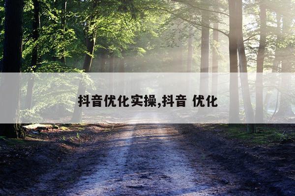 抖音优化实操,抖音 优化