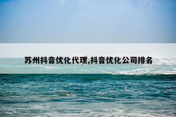 苏州抖音优化代理,抖音优化公司排名