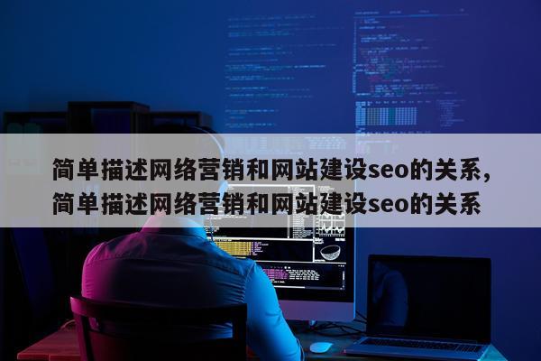 简单描述网络营销和网站建设seo的关系,简单描述网络营销和网站建设seo的关系