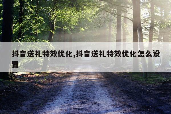 抖音送礼特效优化,抖音送礼特效优化怎么设置