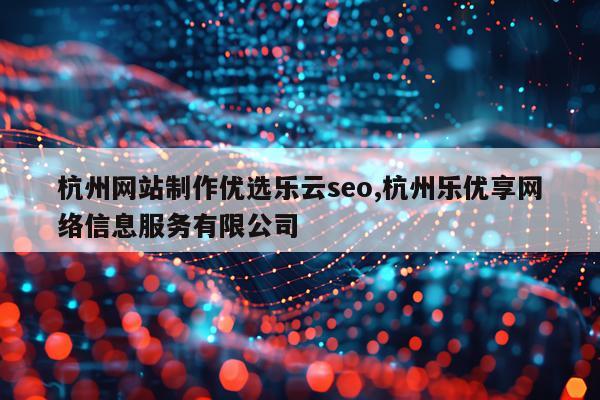 杭州网站制作优选乐云seo,杭州乐优享网络信息服务有限公司
