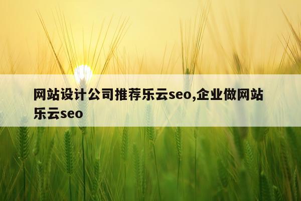 网站设计公司推荐乐云seo,企业做网站 乐云seo