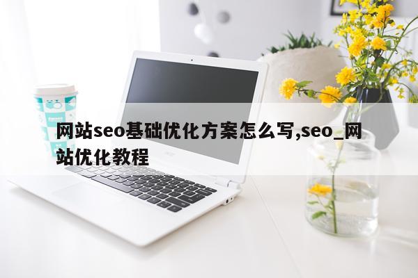 网站seo基础优化方案怎么写,seo_网站优化教程