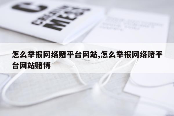 怎么举报网络赌平台网站,怎么举报网络赌平台网站赌博