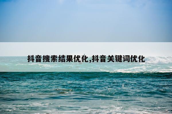 抖音搜索结果优化,抖音关键词优化