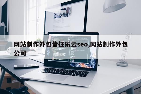网站制作外包皆往乐云seo,网站制作外包公司