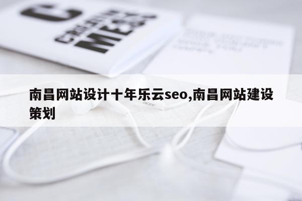 南昌网站设计十年乐云seo,南昌网站建设策划