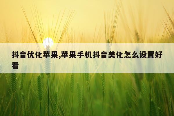 抖音优化苹果,苹果手机抖音美化怎么设置好看