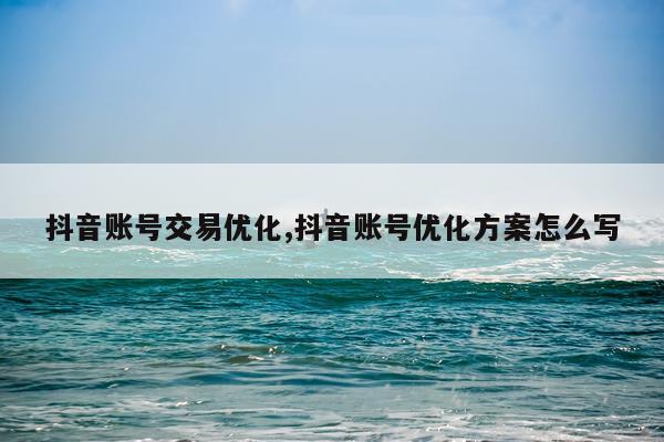 抖音账号交易优化,抖音账号优化方案怎么写