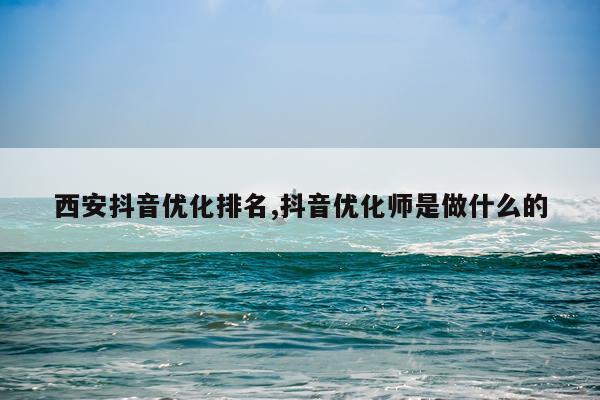 西安抖音优化排名,抖音优化师是做什么的