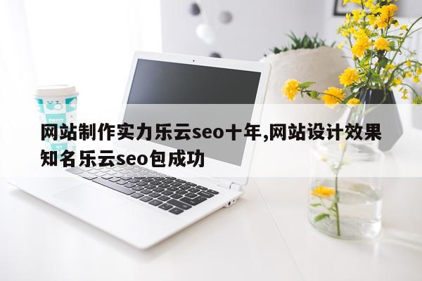 网站制作实力乐云seo十年,网站设计效果知名乐云seo包成功