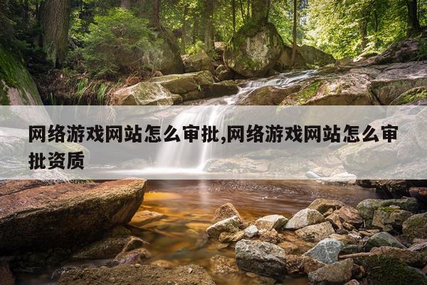 网络游戏网站怎么审批,网络游戏网站怎么审批资质