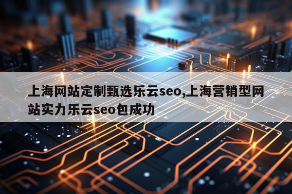 上海网站定制甄选乐云seo,上海营销型网站实力乐云seo包成功