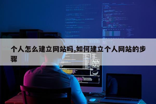 个人怎么建立网站吗,如何建立个人网站的步骤