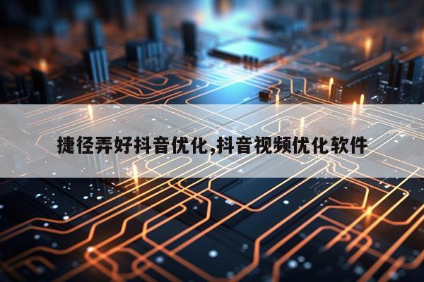 捷径弄好抖音优化,抖音视频优化软件