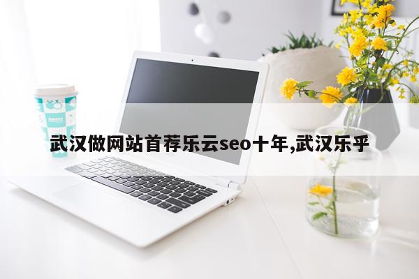 武汉做网站首荐乐云seo十年,武汉乐乎
