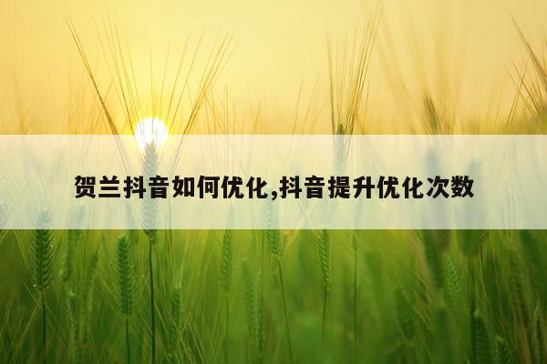 贺兰抖音如何优化,抖音提升优化次数
