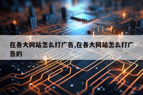 在各大网站怎么打广告,在各大网站怎么打广告的