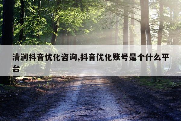 清涧抖音优化咨询,抖音优化账号是个什么平台