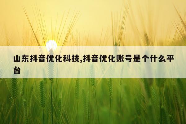 山东抖音优化科技,抖音优化账号是个什么平台