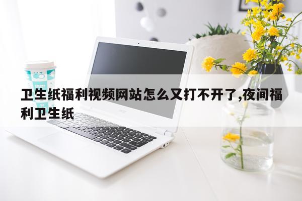 卫生纸福利视频网站怎么又打不开了,夜间福利卫生纸