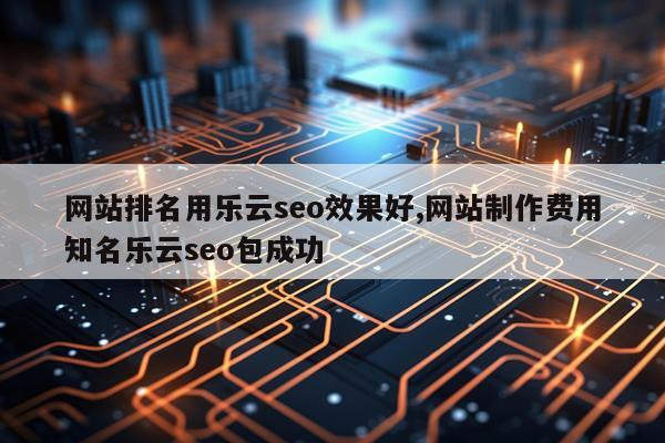 网站排名用乐云seo效果好,网站制作费用知名乐云seo包成功