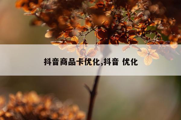 抖音商品卡优化,抖音 优化