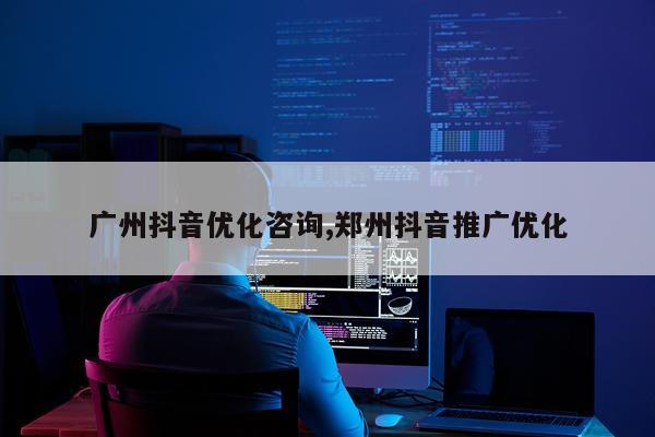广州抖音优化咨询,郑州抖音推广优化