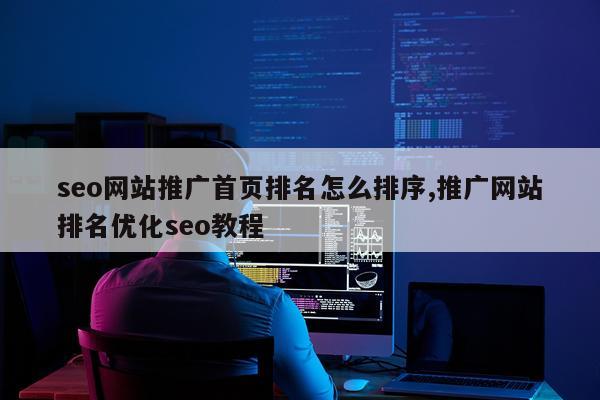 seo网站推广首页排名怎么排序,推广网站排名优化seo教程