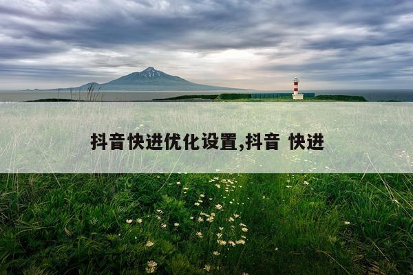 抖音快进优化设置,抖音 快进
