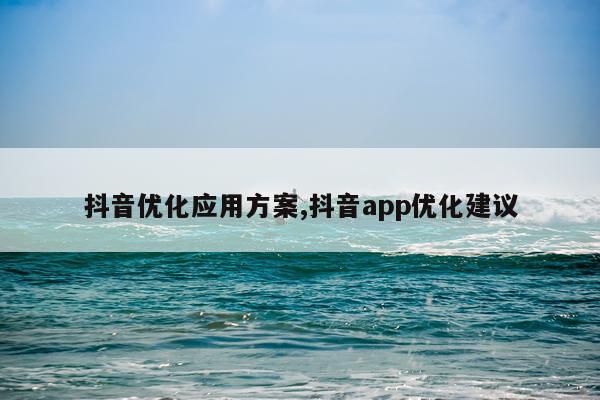 抖音优化应用方案,抖音app优化建议