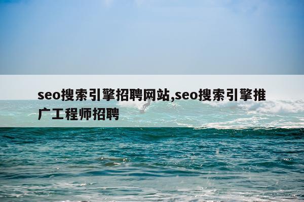 seo搜索引擎招聘网站,seo搜索引擎推广工程师招聘