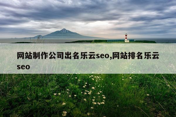 网站制作公司出名乐云seo,网站排名乐云seo