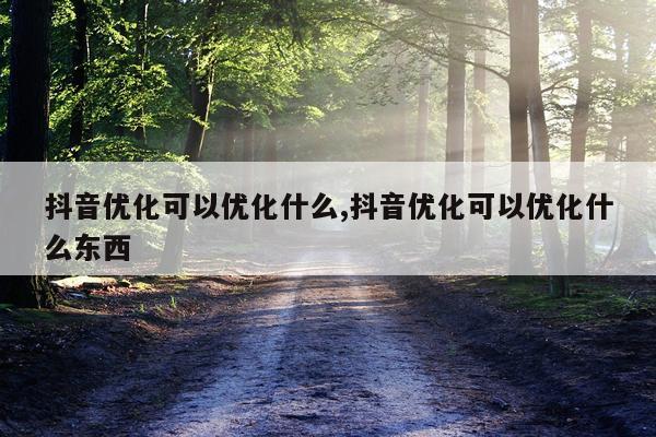 抖音优化可以优化什么,抖音优化可以优化什么东西