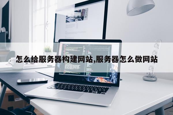 怎么给服务器构建网站,服务器怎么做网站