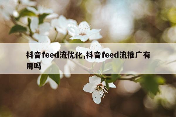 抖音feed流优化,抖音feed流推广有用吗