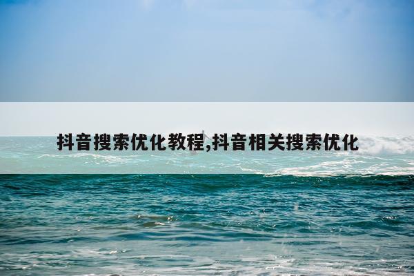 抖音搜索优化教程,抖音相关搜索优化