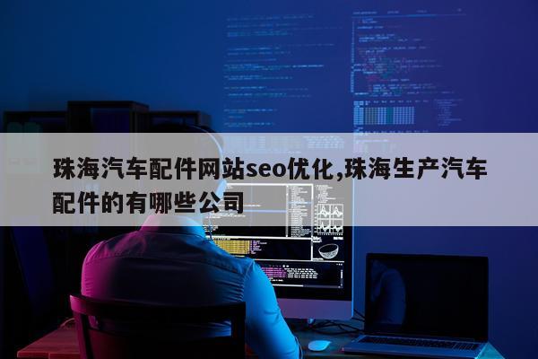 珠海汽车配件网站seo优化,珠海生产汽车配件的有哪些公司