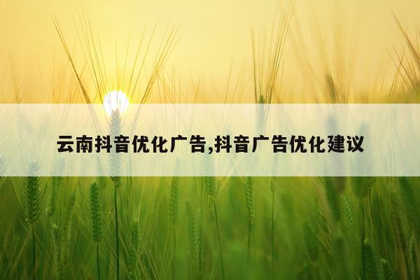 云南抖音优化广告,抖音广告优化建议