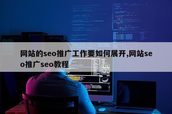 网站的seo推广工作要如何展开,网站seo推广seo教程