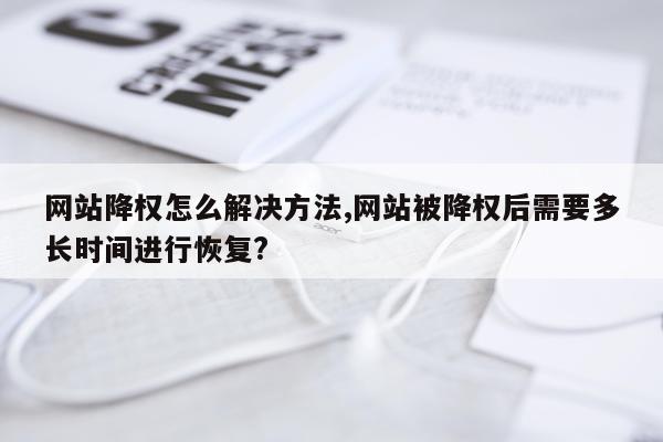 网站降权怎么解决方法,网站被降权后需要多长时间进行恢复?
